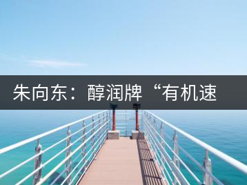 朱向東:醇潤牌“有機(jī)速溶普洱茶”人生