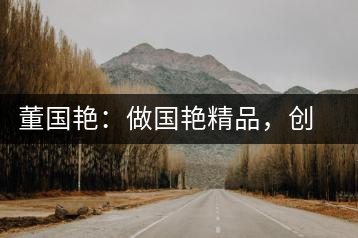 董國(guó)艷：做國(guó)艷精品，創(chuàng)百年茶企