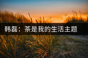 韓磊:茶是我的生活主題 曾誤買假紫砂