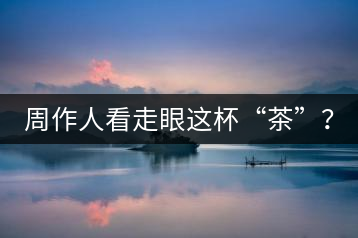 周作人看走眼這杯“茶”？