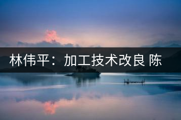 林偉平:加工技術(shù)改良 陳茶清香仍在