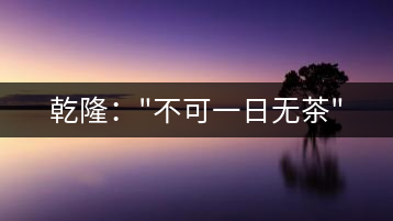 乾隆：”不可一日無茶”