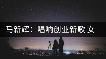 馬新輝：唱響創(chuàng)業(yè)新歌 女強人換得茶香滿園