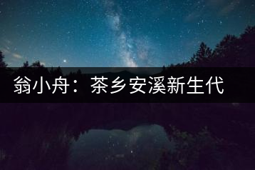 翁小舟：茶鄉(xiāng)安溪新生代茶商推動茶葉制作技藝提升