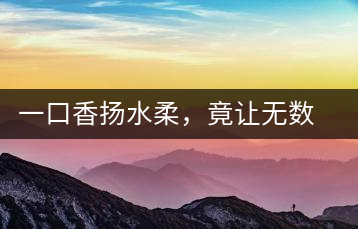一口香揚(yáng)水柔，竟讓無數(shù)人沉迷于此