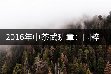2016年中茶武班章：國粹精品、武者風范
