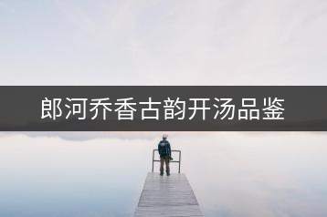 郎河喬香古韻開(kāi)湯品鑒
