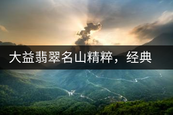 大益翡翠名山精粹，經(jīng)典呈現(xiàn)