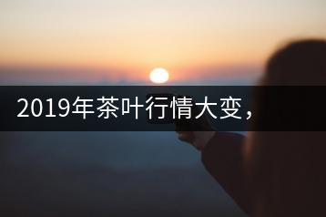 2019年茶葉行情大變，云南古樹茶滯銷，如何解決古樹茶信任危機(jī)？