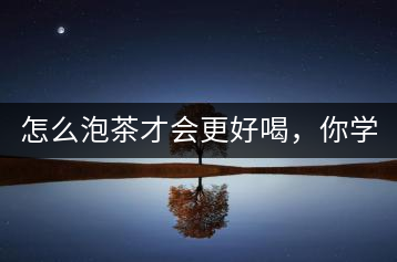 怎么泡茶才會(huì)更好喝，你學(xué)會(huì)了嗎？