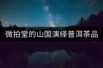 微拍堂的山國(guó)演繹普洱茶品質(zhì)如何？
