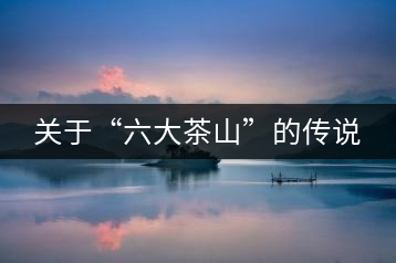 關(guān)于“六大茶山”的傳說(shuō)