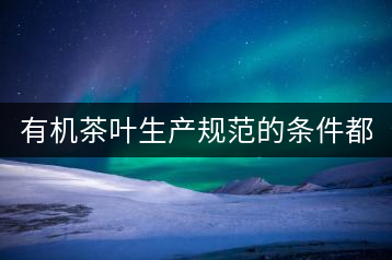 有機(jī)茶葉生產(chǎn)規(guī)范的條件都有哪些？（上敘）