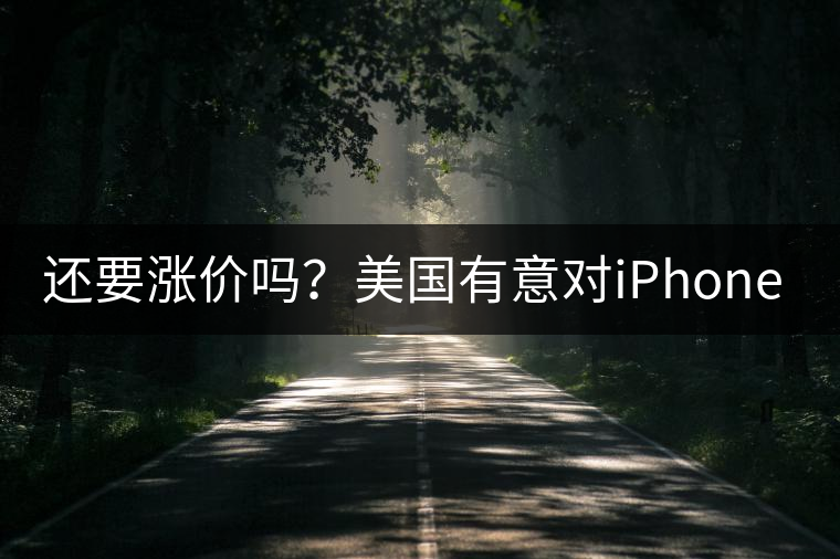 還要漲價(jià)嗎？美國(guó)有意對(duì)iPhone加征10%關(guān)稅