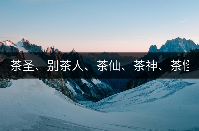 茶圣、別茶人、茶仙、茶神、茶怪五大茶人，你知道他...茶圣、別茶人、茶仙、茶神、茶怪五大茶人，你知道他們是誰嗎？