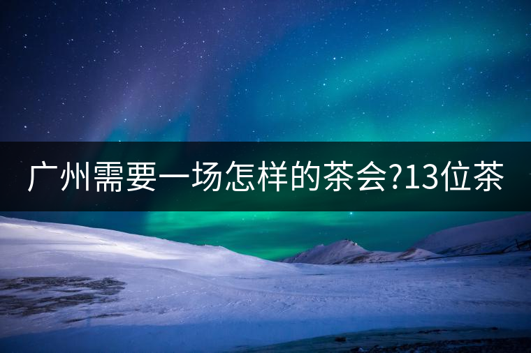 廣州需要一場怎樣的茶會?13位茶人，39款珍愛茶品，在...廣州需要一場怎樣的茶會？13位茶人，39款珍愛茶品，在這里揭曉