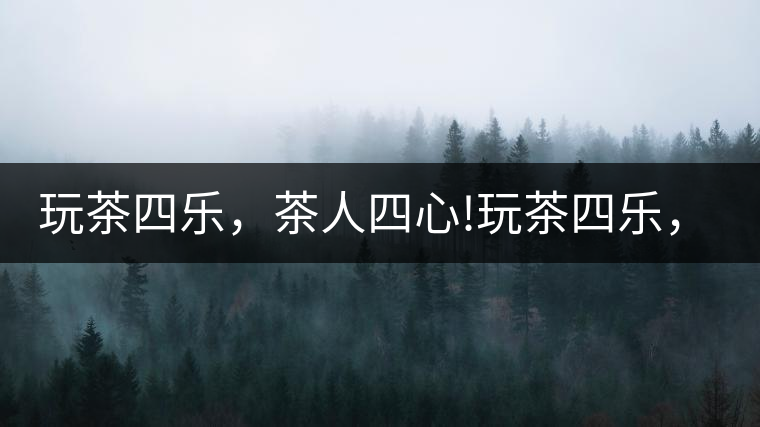 玩茶四樂，茶人四心!玩茶四樂，茶人四心！