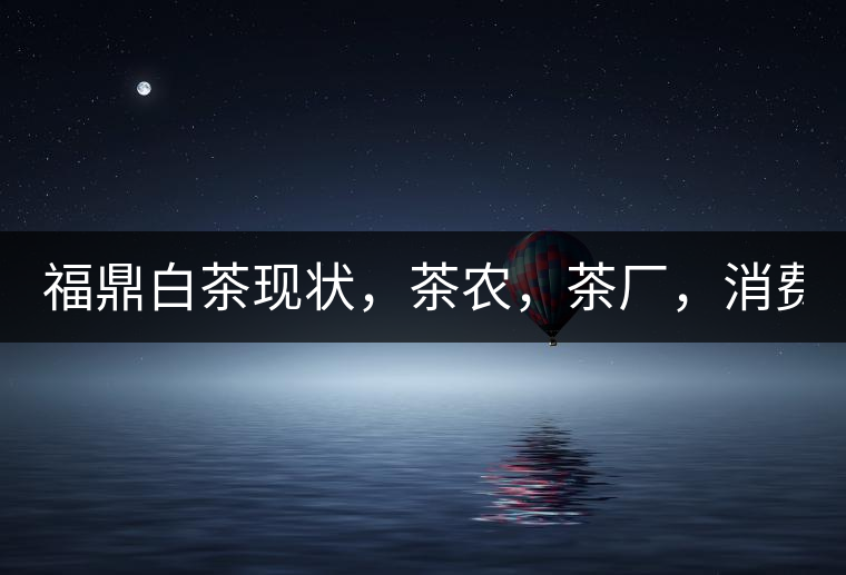 福鼎白茶現(xiàn)狀，茶農(nóng)，茶廠，消費者如何三贏!福鼎白茶現(xiàn)狀，茶農(nóng)，茶廠，消費者如何三贏！