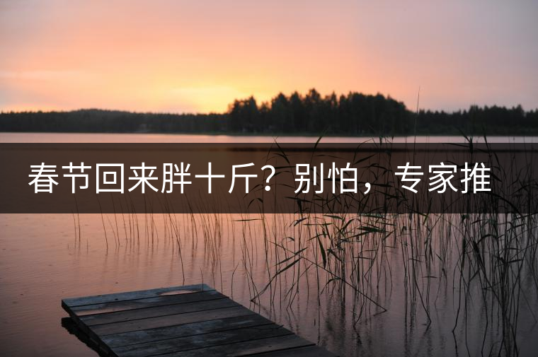 春節(jié)回來(lái)胖十斤？別怕，專(zhuān)家推薦一款茶，利尿減肥效果好！