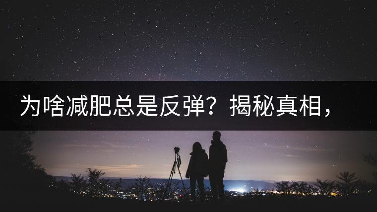 為啥減肥總是反彈？揭秘真相，喝減肥茶，助你減肥事半功倍！