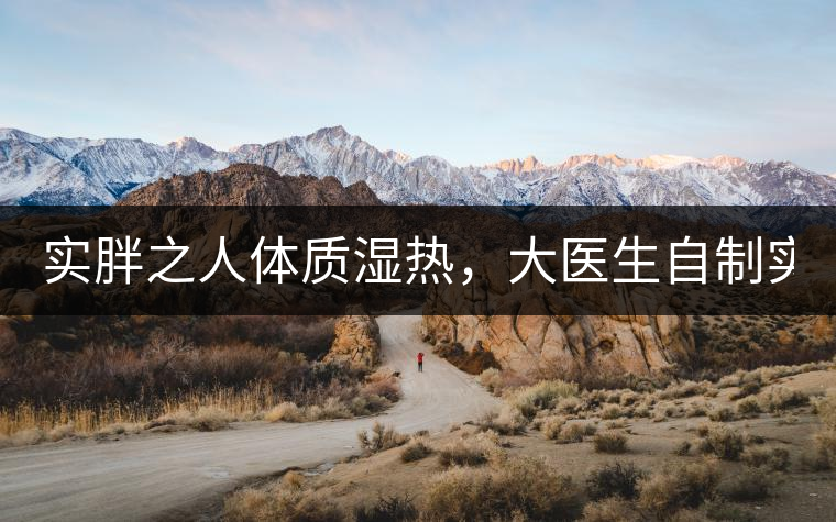 實胖之人體質(zhì)濕熱，大醫(yī)生自制實胖減肥茶，清熱利水...實胖之人體質(zhì)濕熱，大醫(yī)生自制實胖減肥茶，清熱利水又通便