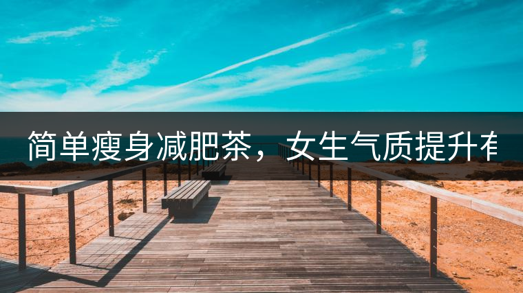 簡(jiǎn)單瘦身減肥茶，女生氣質(zhì)提升有效果，小姐姐手把手...簡(jiǎn)單瘦身減肥茶，女生氣質(zhì)提升有效果，小姐姐手把手教你制作方法