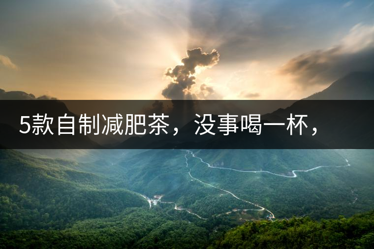 5款自制減肥茶，沒事喝一杯，或許一天比一天瘦5款自制減肥茶，沒事喝一杯，或許一天比一天瘦