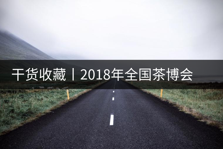 干貨收藏丨2018年全國茶博會、茶展會早知道干貨收藏丨2018年全國茶博會、茶展會早知道