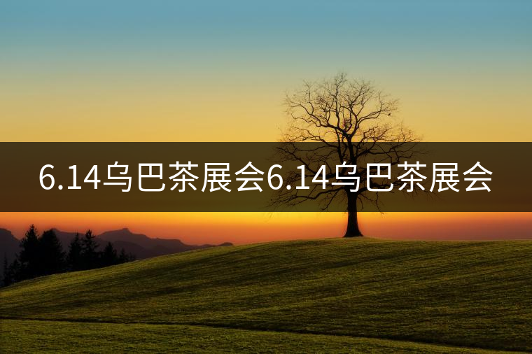 6.14烏巴茶展會(huì)6.14烏巴茶展會(huì)