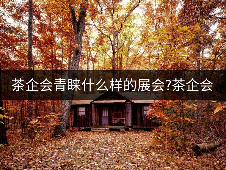茶企會青睞什么樣的展會?茶企會青睞什么樣的展會？