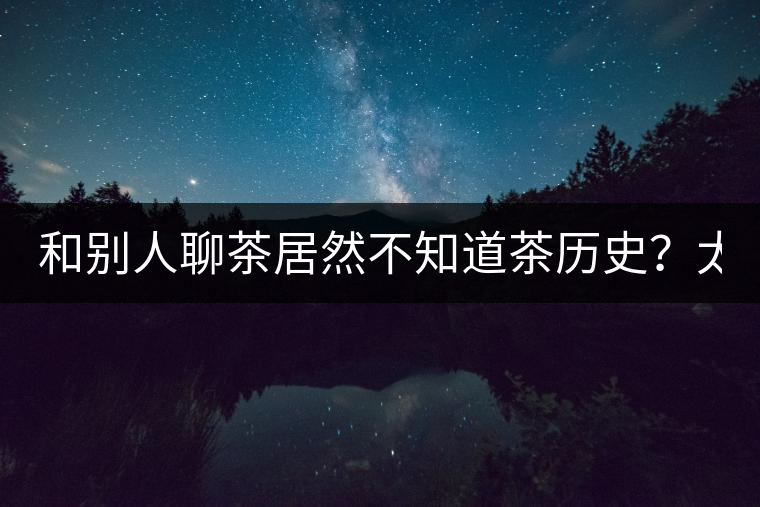 和別人聊茶居然不知道茶歷史？太out了