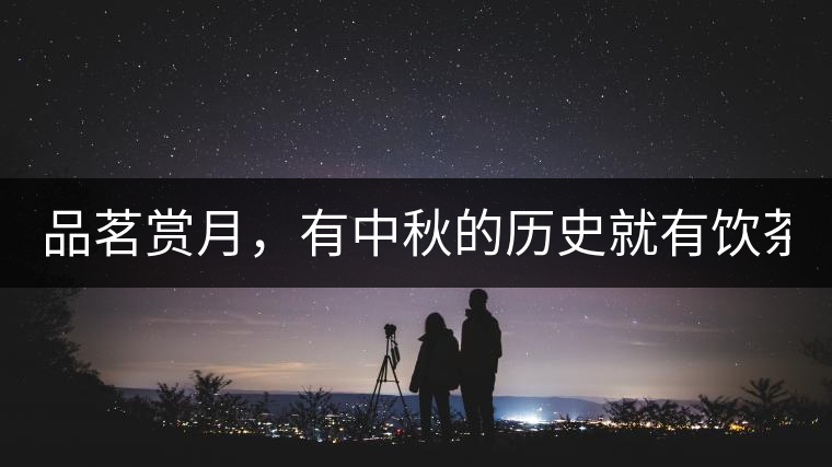 品茗賞月，有中秋的歷史就有飲茶的歷史!品茗賞月，有中秋的歷史就有飲茶的歷史！