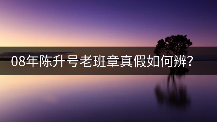 08年陳升號(hào)老班章真假如何辨？業(yè)內(nèi)人士教你這3點(diǎn)！