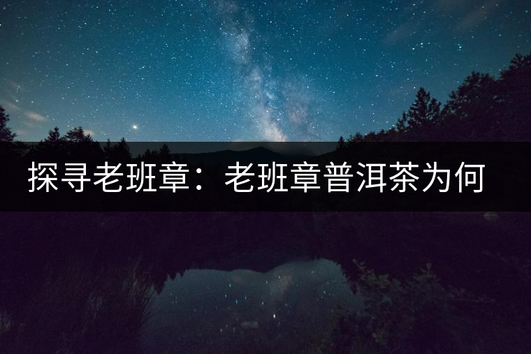 探尋老班章：老班章普洱茶為何稱王？