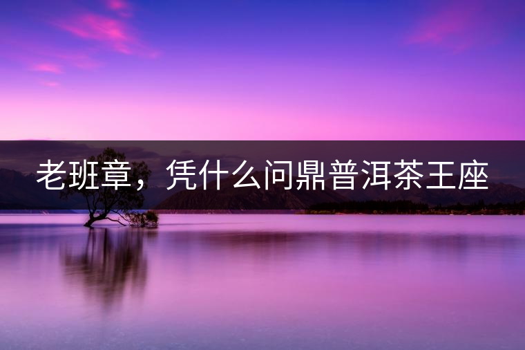 老班章，憑什么問(wèn)鼎普洱茶王座