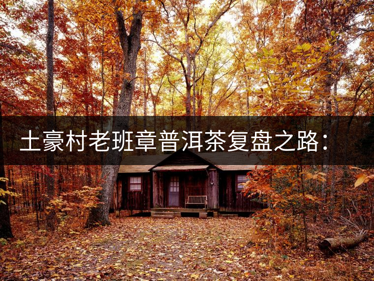 土豪村老班章普洱茶復(fù)盤(pán)之路：從曾經(jīng)的天價(jià)茶到親民有機(jī)茶