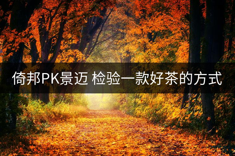 倚邦PK景邁 檢驗(yàn)一款好茶的方式 就是拿它不停對(duì)沖倚邦PK景邁 檢驗(yàn)一款好茶的方式 就是拿它不停對(duì)沖