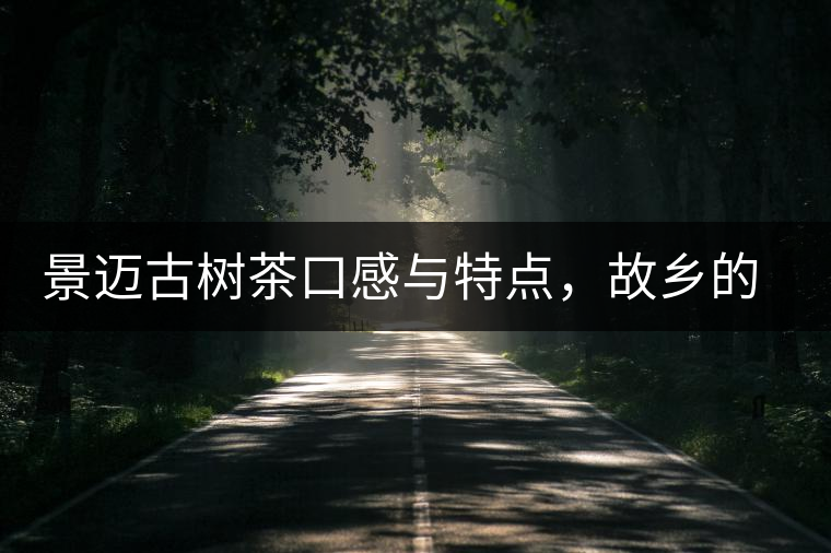 景邁古樹茶口感與特點(diǎn)，故鄉(xiāng)的普洱茶