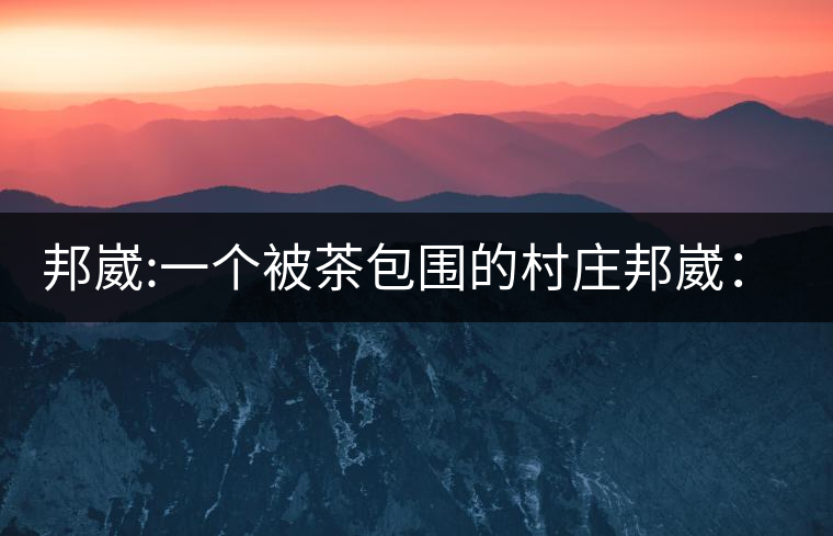 邦崴:一個(gè)被茶包圍的村莊邦崴：一個(gè)被茶包圍的村莊