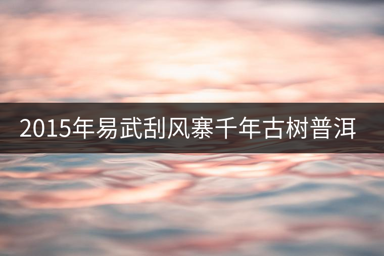 2015年易武刮風(fēng)寨千年古樹(shù)普洱茶，雖然價(jià)格不菲，可...2015年易武刮風(fēng)寨千年古樹(shù)普洱茶，雖然價(jià)格不菲，可未必是真