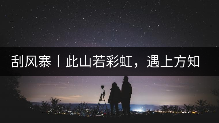 刮風(fēng)寨丨此山若彩虹，遇上方知有刮風(fēng)寨丨此山若彩虹，遇上方知有