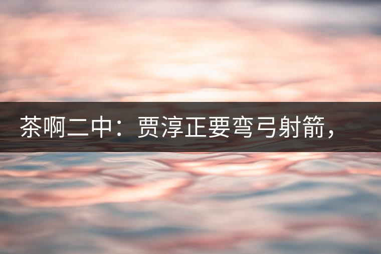 茶啊二中：賈淳正要彎弓射箭，艾主任打醒他的美夢(mèng)，教室的燈壞了