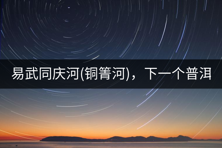 易武同慶河(銅箐河)，下一個普洱茶新貴?易武同慶河(銅箐河)，下一個普洱茶新貴？