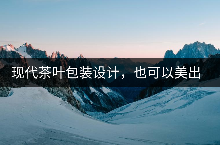 現(xiàn)代茶葉包裝設(shè)計，也可以美出千年的韻味