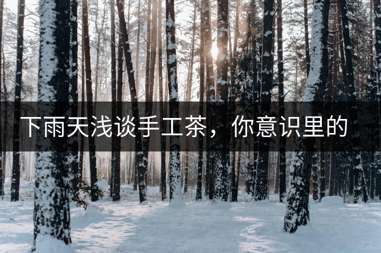 下雨天淺談手工茶，你意識(shí)里的僅僅是包裝上印著純手工三個(gè)字？