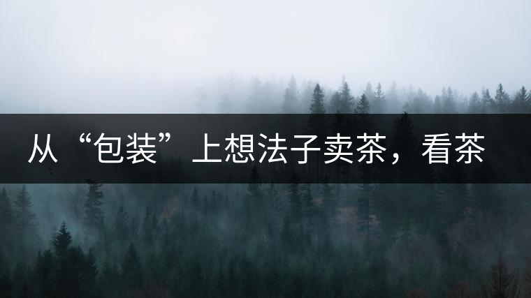 從“包裝”上想法子賣茶，看茶葉包裝如何腦洞大開