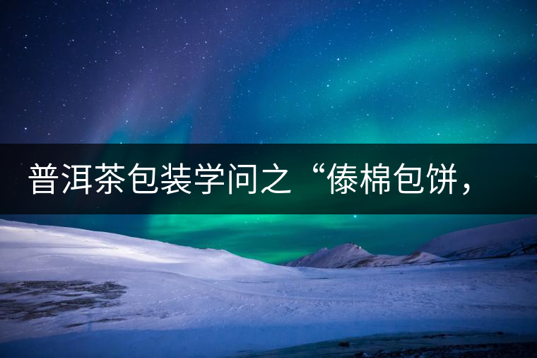普洱茶包裝學(xué)問之“傣棉包餅，筍殼扎筒”，真正的細(xì)節(jié)完勝一切