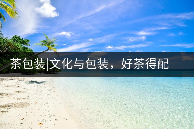 茶包裝|文化與包裝，好茶得配上好的設(shè)計茶包裝｜文化與包裝，好茶得配上好的設(shè)計