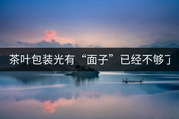 茶葉包裝光有“面子”已經(jīng)不夠了，沒(méi)有靈魂的設(shè)計(jì)還...茶葉包裝光有“面子”已經(jīng)不夠了，沒(méi)有靈魂的設(shè)計(jì)還不如不“裝”