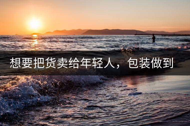 想要把貨賣給年輕人，包裝做到兩點，連茶葉都暢銷!想要把貨賣給年輕人，包裝做到兩點，連茶葉都暢銷！